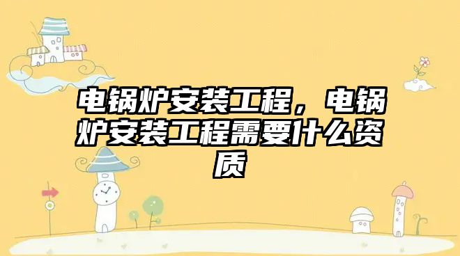 電鍋爐安裝工程，電鍋爐安裝工程需要什么資質