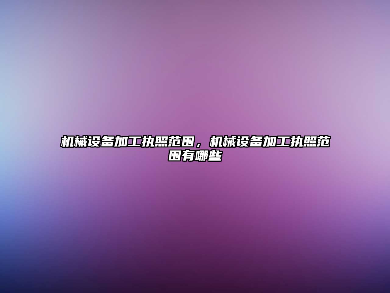 機(jī)械設(shè)備加工執(zhí)照范圍，機(jī)械設(shè)備加工執(zhí)照范圍有哪些