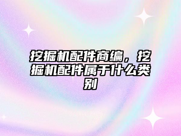挖掘機(jī)配件商編，挖掘機(jī)配件屬于什么類別