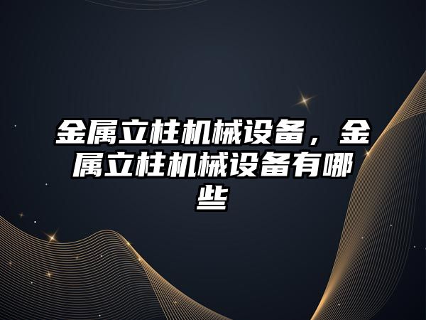 金屬立柱機(jī)械設(shè)備，金屬立柱機(jī)械設(shè)備有哪些