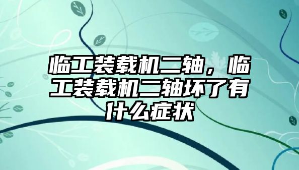 臨工裝載機(jī)二軸，臨工裝載機(jī)二軸壞了有什么癥狀