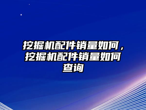 挖掘機配件銷量如何，挖掘機配件銷量如何查詢