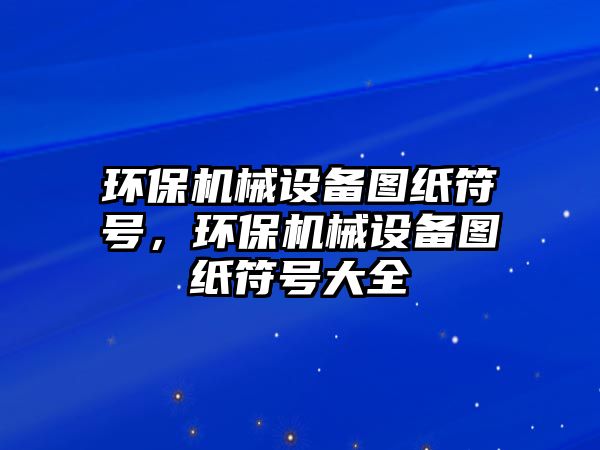 環(huán)保機械設備圖紙符號，環(huán)保機械設備圖紙符號大全