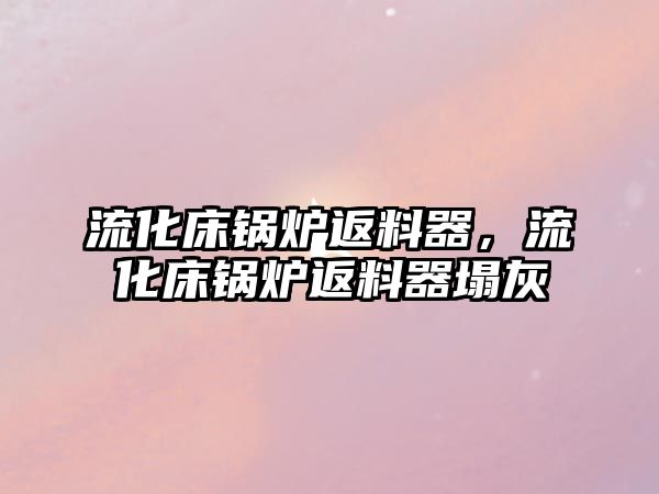 流化床鍋爐返料器，流化床鍋爐返料器塌灰