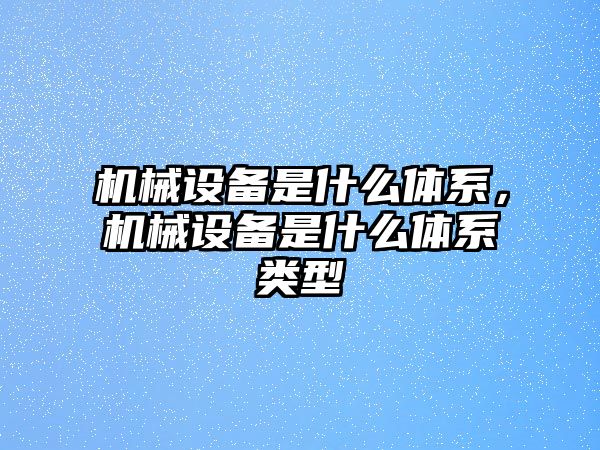 機械設(shè)備是什么體系，機械設(shè)備是什么體系類型