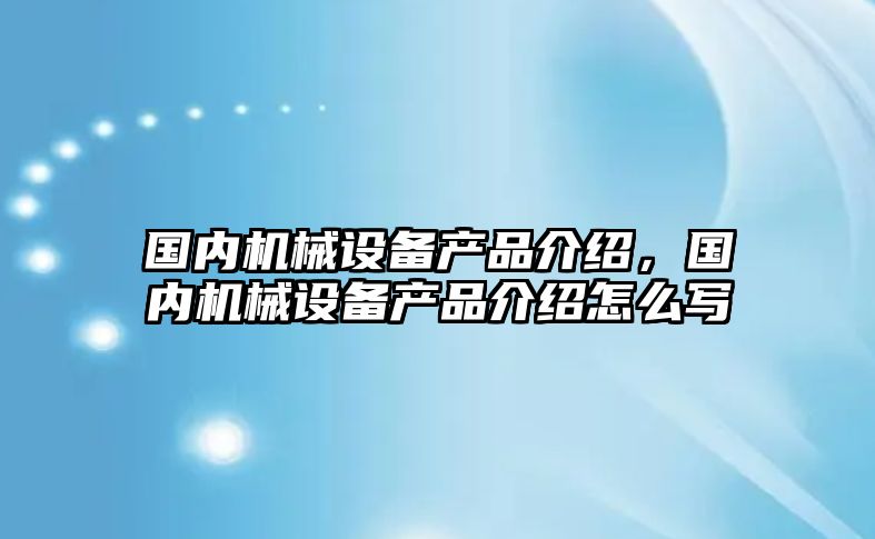 國內(nèi)機(jī)械設(shè)備產(chǎn)品介紹，國內(nèi)機(jī)械設(shè)備產(chǎn)品介紹怎么寫