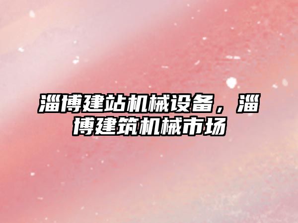 淄博建站機(jī)械設(shè)備，淄博建筑機(jī)械市場(chǎng)