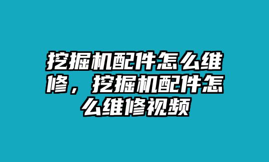 挖掘機(jī)配件怎么維修，挖掘機(jī)配件怎么維修視頻