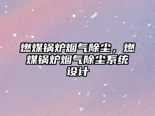 燃煤鍋爐煙氣除塵，燃煤鍋爐煙氣除塵系統(tǒng)設計