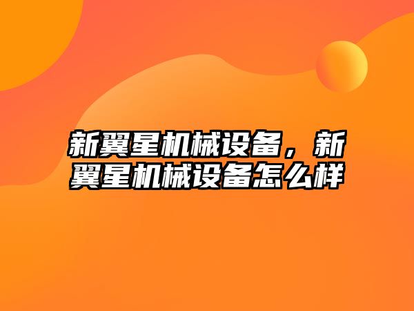 新翼星機械設備，新翼星機械設備怎么樣