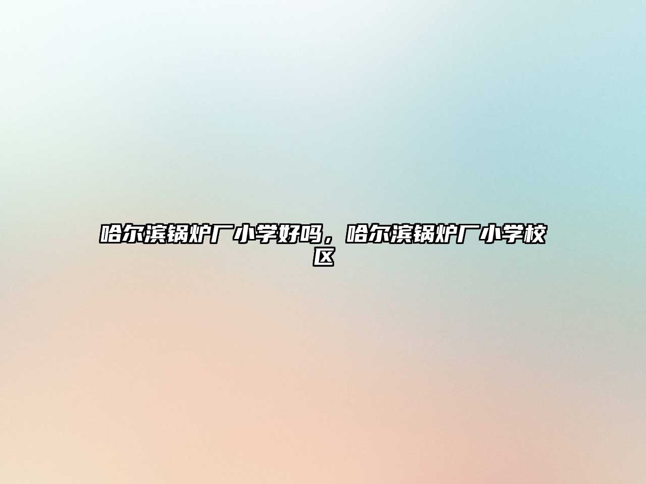 哈爾濱鍋爐廠小學(xué)好嗎，哈爾濱鍋爐廠小學(xué)校區(qū)