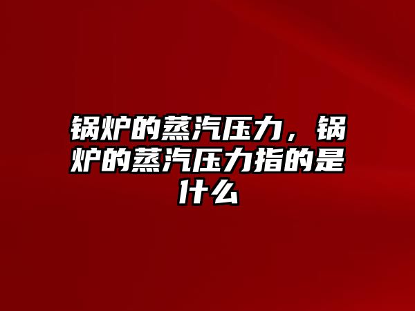鍋爐的蒸汽壓力，鍋爐的蒸汽壓力指的是什么