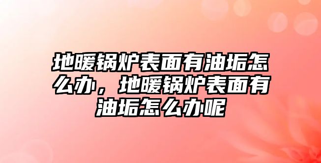 地暖鍋爐表面有油垢怎么辦，地暖鍋爐表面有油垢怎么辦呢