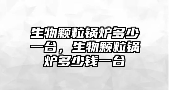 生物顆粒鍋爐多少一臺，生物顆粒鍋爐多少錢一臺