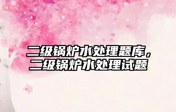 二級鍋爐水處理題庫，二級鍋爐水處理試題