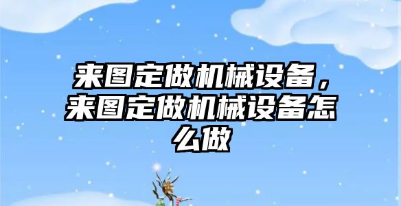 來(lái)圖定做機(jī)械設(shè)備，來(lái)圖定做機(jī)械設(shè)備怎么做