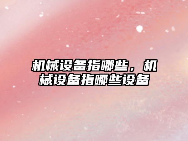 機(jī)械設(shè)備指哪些，機(jī)械設(shè)備指哪些設(shè)備