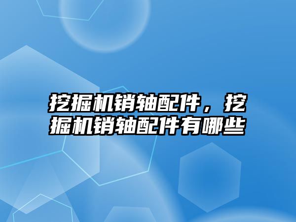 挖掘機(jī)銷軸配件，挖掘機(jī)銷軸配件有哪些