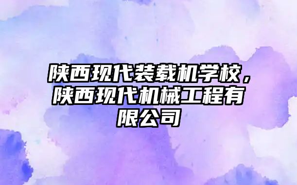 陜西現(xiàn)代裝載機(jī)學(xué)校，陜西現(xiàn)代機(jī)械工程有限公司