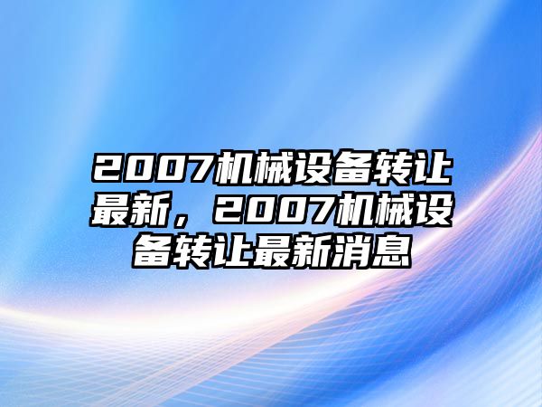 2007機(jī)械設(shè)備轉(zhuǎn)讓最新，2007機(jī)械設(shè)備轉(zhuǎn)讓最新消息