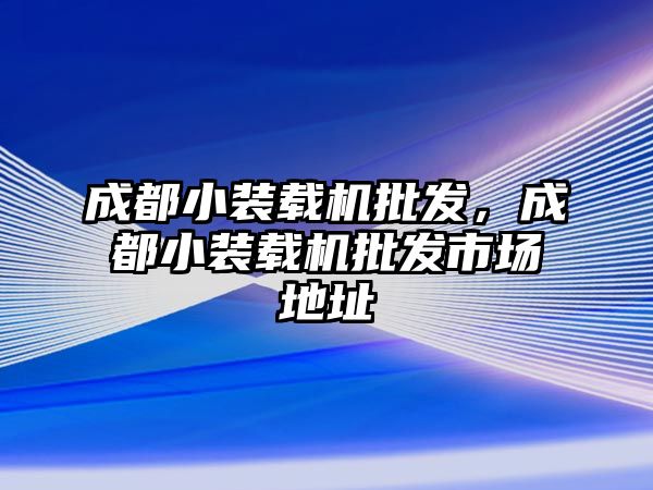 成都小裝載機(jī)批發(fā)，成都小裝載機(jī)批發(fā)市場(chǎng)地址