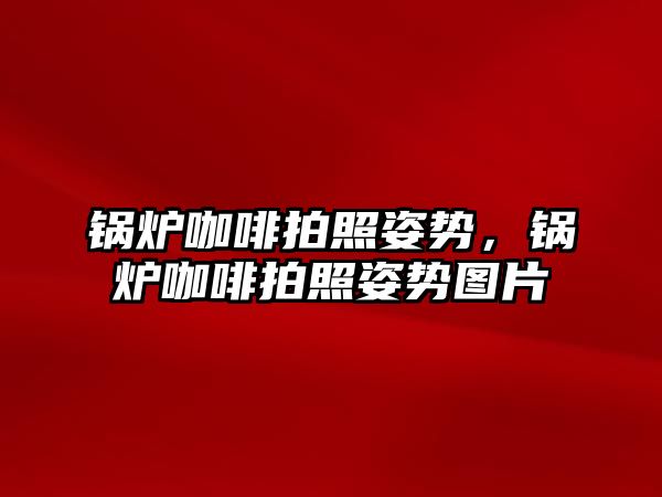 鍋爐咖啡拍照姿勢，鍋爐咖啡拍照姿勢圖片