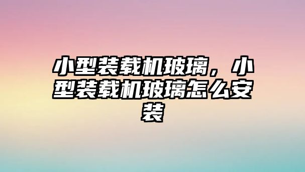 小型裝載機(jī)玻璃，小型裝載機(jī)玻璃怎么安裝