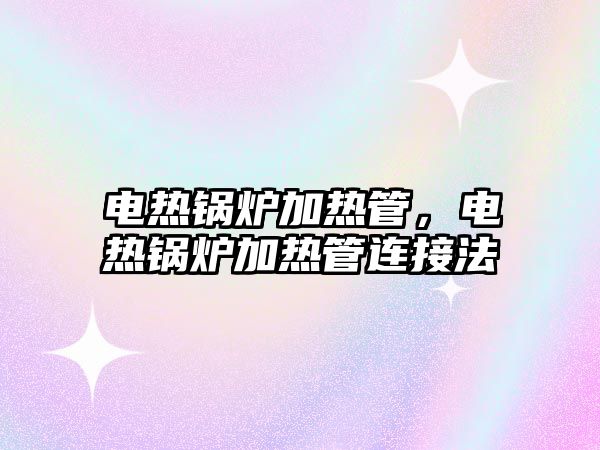 電熱鍋爐加熱管，電熱鍋爐加熱管連接法