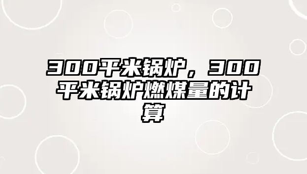 300平米鍋爐，300平米鍋爐燃煤量的計算