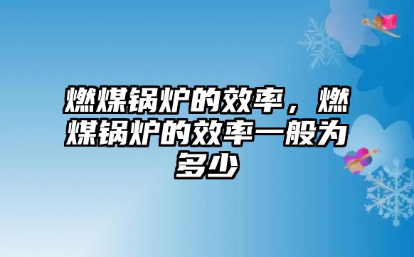 燃煤鍋爐的效率，燃煤鍋爐的效率一般為多少