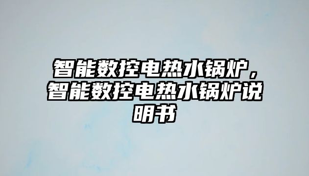 智能數(shù)控電熱水鍋爐，智能數(shù)控電熱水鍋爐說明書