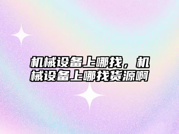 機(jī)械設(shè)備上哪找，機(jī)械設(shè)備上哪找貨源啊