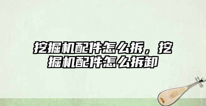 挖掘機(jī)配件怎么拆，挖掘機(jī)配件怎么拆卸