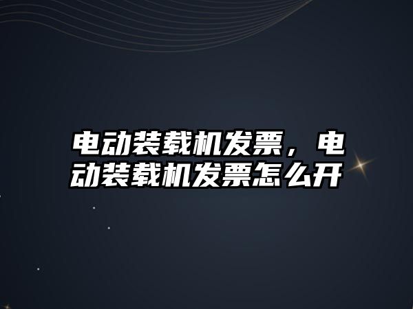 電動(dòng)裝載機(jī)發(fā)票，電動(dòng)裝載機(jī)發(fā)票怎么開