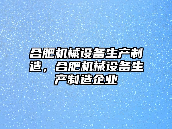 合肥機械設備生產(chǎn)制造，合肥機械設備生產(chǎn)制造企業(yè)