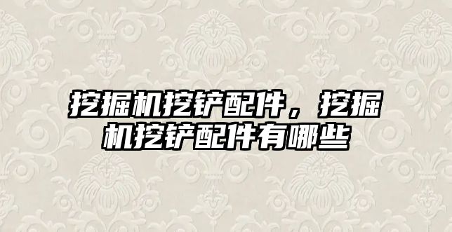 挖掘機(jī)挖鏟配件，挖掘機(jī)挖鏟配件有哪些