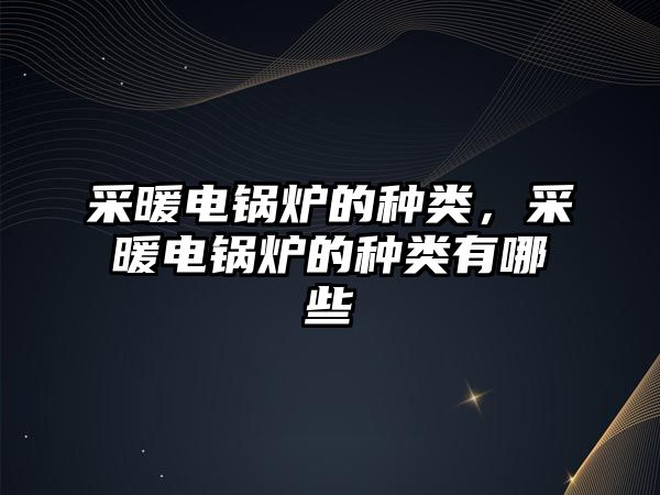 采暖電鍋爐的種類，采暖電鍋爐的種類有哪些