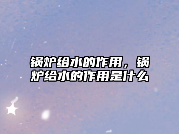 鍋爐給水的作用，鍋爐給水的作用是什么