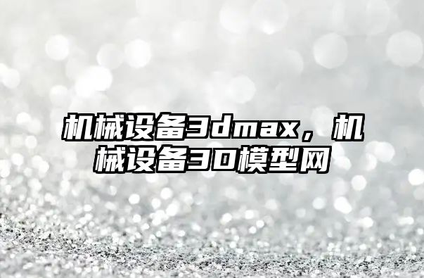 機(jī)械設(shè)備3dmax，機(jī)械設(shè)備3D模型網(wǎng)