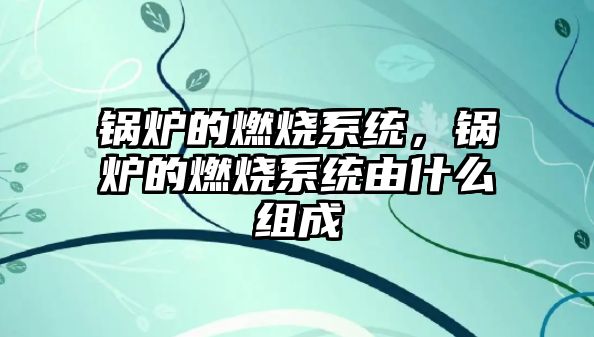 鍋爐的燃燒系統(tǒng)，鍋爐的燃燒系統(tǒng)由什么組成
