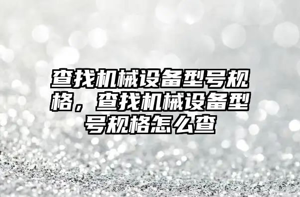 查找機械設備型號規(guī)格，查找機械設備型號規(guī)格怎么查