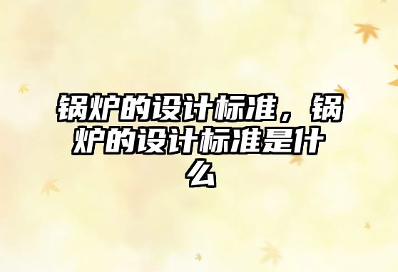 鍋爐的設(shè)計(jì)標(biāo)準(zhǔn)，鍋爐的設(shè)計(jì)標(biāo)準(zhǔn)是什么