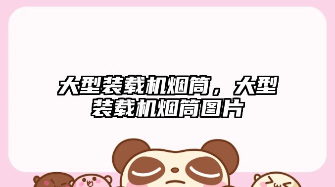 大型裝載機煙筒，大型裝載機煙筒圖片