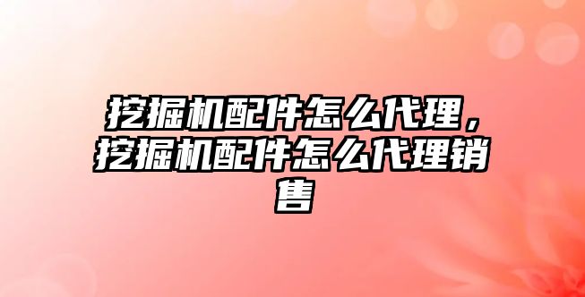 挖掘機配件怎么代理，挖掘機配件怎么代理銷售