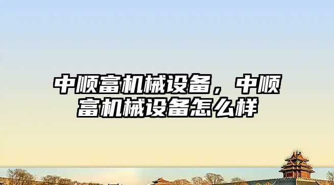 中順富機(jī)械設(shè)備，中順富機(jī)械設(shè)備怎么樣