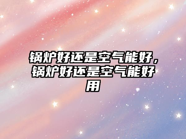 鍋爐好還是空氣能好，鍋爐好還是空氣能好用