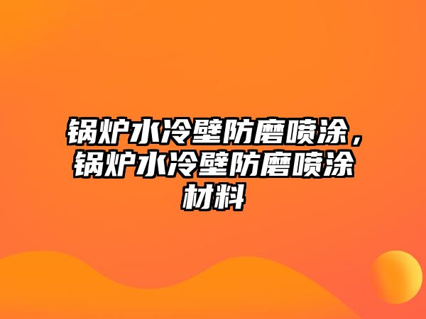 鍋爐水冷壁防磨噴涂，鍋爐水冷壁防磨噴涂材料