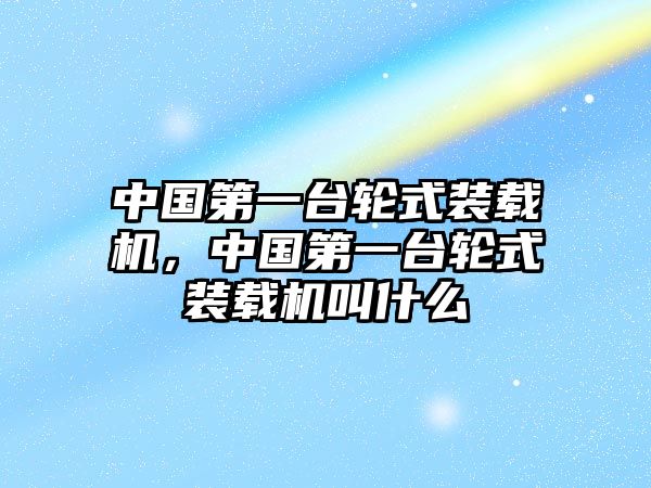中國(guó)第一臺(tái)輪式裝載機(jī)，中國(guó)第一臺(tái)輪式裝載機(jī)叫什么