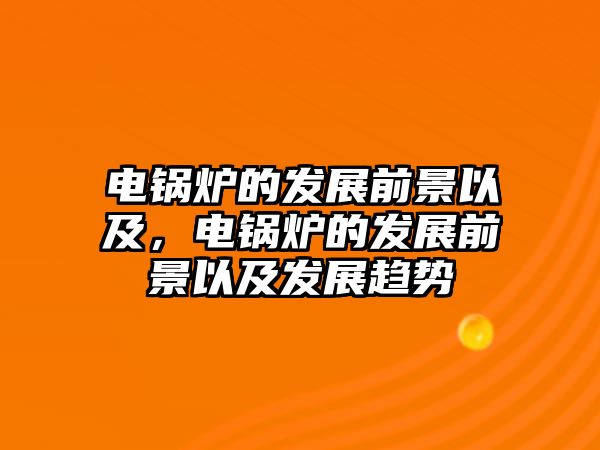 電鍋爐的發(fā)展前景以及，電鍋爐的發(fā)展前景以及發(fā)展趨勢(shì)