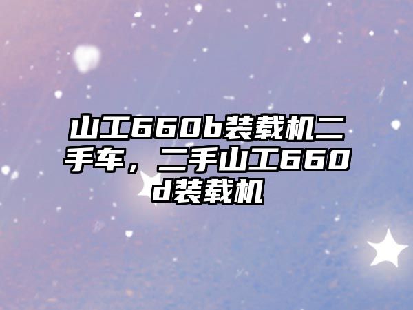 山工660b裝載機(jī)二手車(chē)，二手山工660d裝載機(jī)